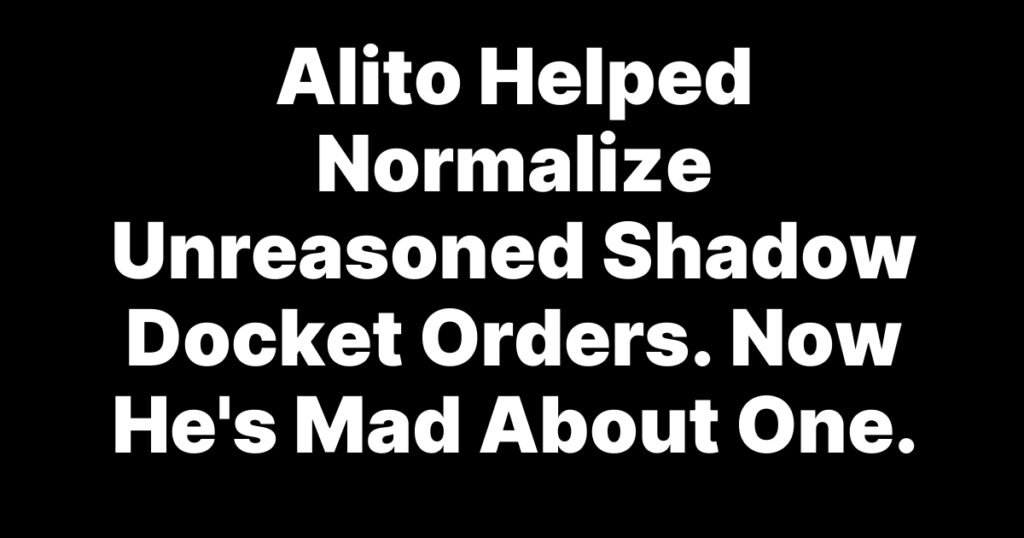 Alito Helped Normalize Unreasoned Shadow Docket Orders. Now He’s Mad About One.