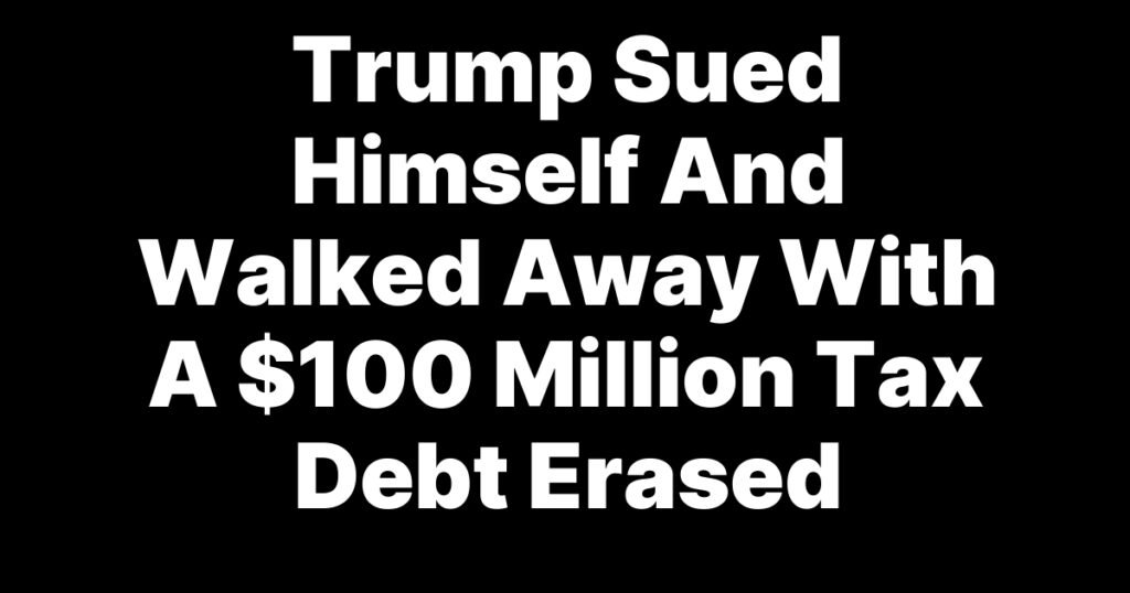 Trump Sued Himself And Walked Away With A 0 Million Tax Debt Erased